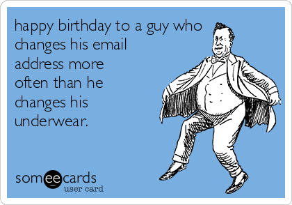 happy birthday to a guy who
changes his email
address more
often than he
changes his
underwear.