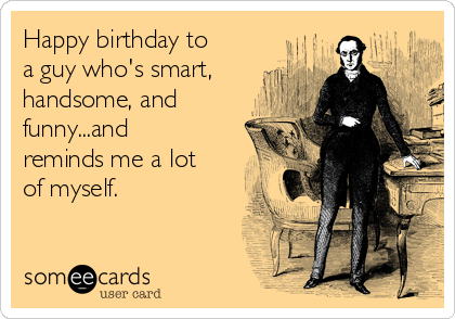 Happy birthday to a guy who's smart, handsome, and funny...and reminds me a  lot of myself. | Birthday Ecard