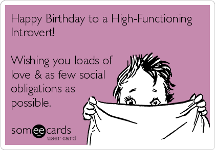 Happy Birthday to a High-Functioning
Introvert!

Wishing you loads of
love & as few social
obligations as
possible. 
