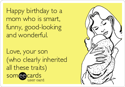 Happy birthday to a mom who is smart, funny, good-looking and wonderful.  Love, your son (who clearly inherited all these traits) | Birthday Ecard