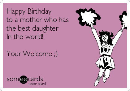 Happy Birthday 
to a mother who has
the best daughter 
In the world!

Your Welcome ;)