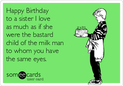 Happy Birthday
to a sister I love 
as much as if she
were the bastard
child of the milk man
to whom you have
the same eyes.