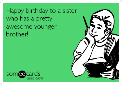 Happy birthday to a sister
who has a pretty
awesome younger
brother! 