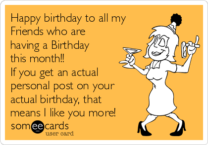 Happy birthday to all my
Friends who are
having a Birthday
this month!!
If you get an actual 
personal post on your 
actual birthday, that
means I like you more!