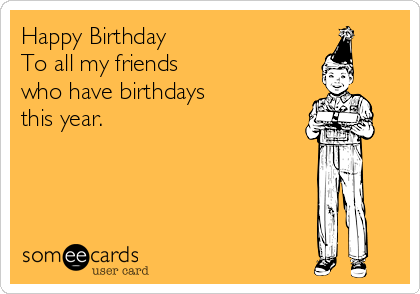 Happy Birthday
To all my friends 
who have birthdays
this year.