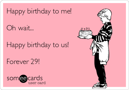 Happy birthday to me! Oh wait... Happy birthday to us! Forever 29 ...