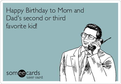 Happy Birthday to Mom and
Dad's second or third
favorite kid!