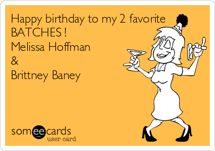 Happy birthday to my 2 favorite 
BATCHES ! 
Melissa Hoffman 
&
Brittney Baney 