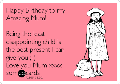 Happy Birthday to my 
Amazing Mum!

Being the least
disappointing child is
the best present I can
give you ;-) 
Love you Mum xxxx