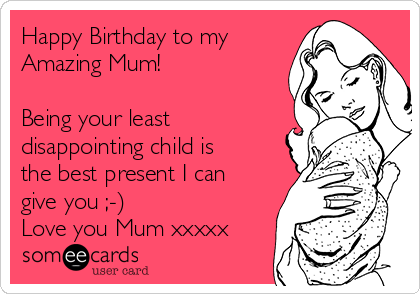 Happy Birthday to my
Amazing Mum!

Being your least
disappointing child is
the best present I can
give you ;-)
Love you Mum xxxxx