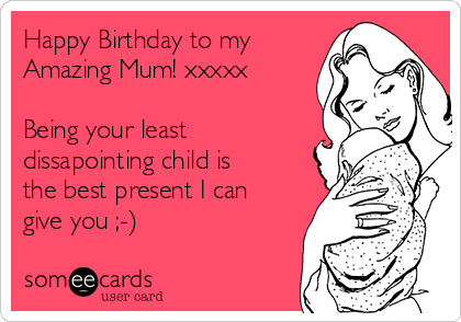 Happy Birthday to my
Amazing Mum! xxxxx

Being your least
dissapointing child is
the best present I can
give you ;-)
