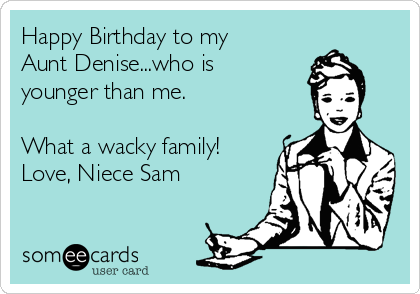 Happy Birthday to my Aunt Denise...who is younger than me. What a wacky  family! Love, Niece Sam | Birthday Ecard