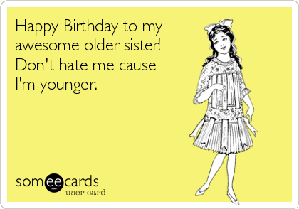 Happy Birthday to my   
awesome older sister!
Don't hate me cause
I'm younger. 