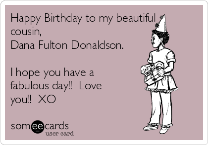 Happy Birthday to my beautiful
cousin, 
Dana Fulton Donaldson.

I hope you have a
fabulous day!!  Love
you!!  XO