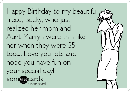 Happy Birthday to my beautiful
niece, Becky, who just
realized her mom and
Aunt Marilyn were thin like
her when they were 35
too.... Love you lots and
hope you have fun on
your special day!