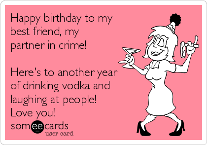 Happy Birthday Friend Drinking Meme Happy Birthday To My Best Friend, My Partner In Crime! Here's To Another  Year Of Drinking Vodka And Laughing At People! Love You! | Birthday Ecard