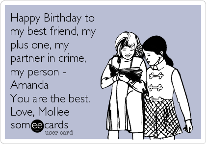 Happy Birthday to
my best friend, my
plus one, my
partner in crime,
my person -
Amanda
You are the best.
Love, Mollee