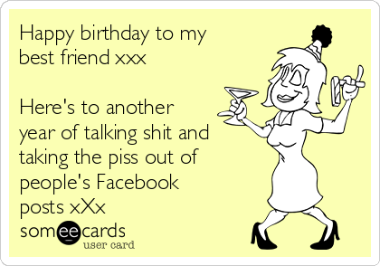 Happy birthday to my
best friend xxx

Here's to another
year of talking shit and
taking the piss out of
people's Facebook
posts xXx