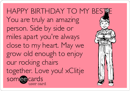 HAPPY BIRTHDAY TO MY BESTIE
You are truly an amazing 
person. Side by side or
miles apart you're always
close to my heart. May we
grow old enough to enjoy
our rocking chairs
together. Love you! xClitje