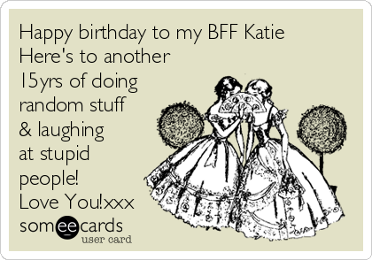 Happy birthday to my BFF Katie
Here's to another
15yrs of doing
random stuff
& laughing
at stupid
people!
Love You!xxx