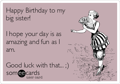 Happy Birthday to my big sister! I hope your day is as amazing and fun as I  am. Good luck with that... ;) | Birthday Ecard