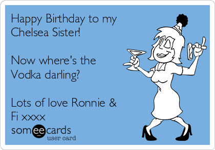 Happy Birthday to my
Chelsea Sister!

Now where's the 
Vodka darling?

Lots of love Ronnie &
Fi xxxx