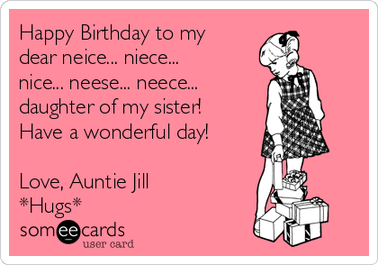 Happy Birthday to my
dear neice... niece...
nice... neese... neece...
daughter of my sister!
Have a wonderful day!

Love, Auntie Jill 
*Hugs*