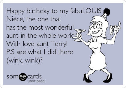 Happy birthday to my fabuLOUIS
Niece, the one that
has the most wonderful
aunt in the whole world!
With love aunt Terry! 
P.S see what I did there
(wink, wink)?