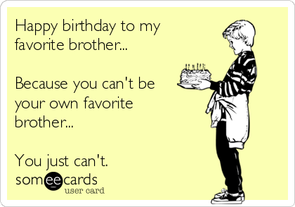 Happy birthday to my
favorite brother...

Because you can't be
your own favorite
brother...

You just can't.