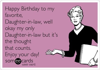 Happy Birthday to my favorite, Daughter-in-law, well okay my only Daughter -in-law but it's the thought that counts. Enjoy your day! | Birthday Ecard