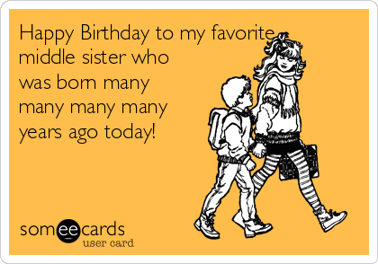 Happy Birthday to my favorite
middle sister who
was born many
many many many
years ago today!