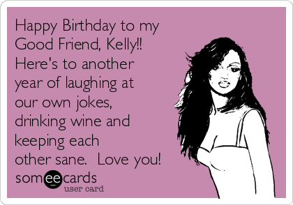 Happy Birthday to my
Good Friend, Kelly!!
Here's to another
year of laughing at
our own jokes,
drinking wine and
keeping each
other sane.  Love you!