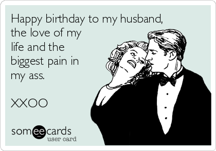Happy birthday to my husband,
the love of my
life and the
biggest pain in
my ass. 

XXOO