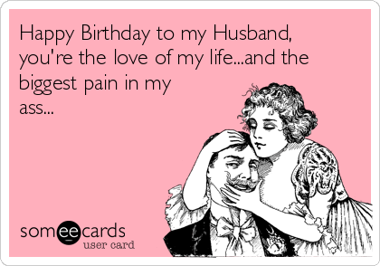 Happy Birthday to my Husband,
you're the love of my life...and the
biggest pain in my
ass...