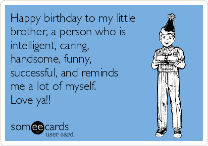 Happy birthday to my little brother, a person who is intelligent, caring,  handsome, funny, successful, and reminds me so much of myself. Love ya!! |  Birthday Ecard
