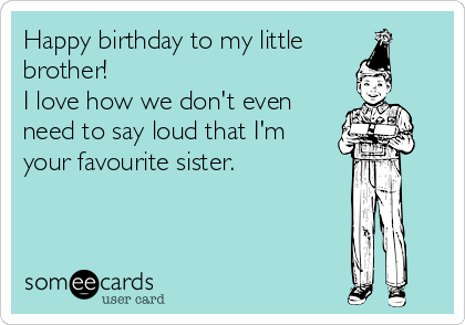 Happy Birthday To My Little Brother I Love How We Don T Even Need To Say Loud That I M Your Favourite Sister Birthday Ecard