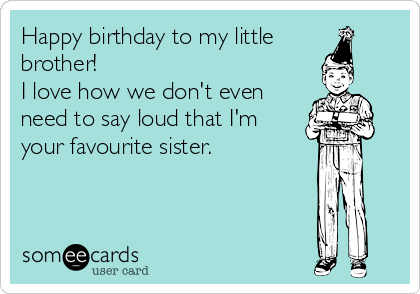 Happy Birthday To My Little Brother I Love How We Don T Even Need To Say Loud That I M Your Favourite Sister Birthday Ecard