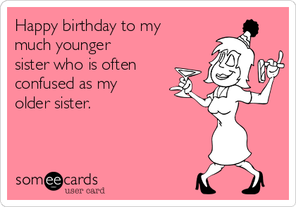 Happy birthday to my
much younger
sister who is often
confused as my
older sister. 