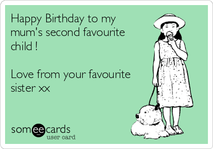 Happy Birthday to my
mum's second favourite
child !

Love from your favourite
sister xx