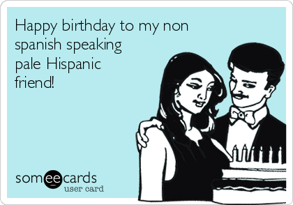 Happy birthday to my non
spanish speaking
pale Hispanic
friend!