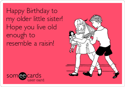 Happy Birthday to
my older little sister!
Hope you live old
enough to
resemble a raisin!