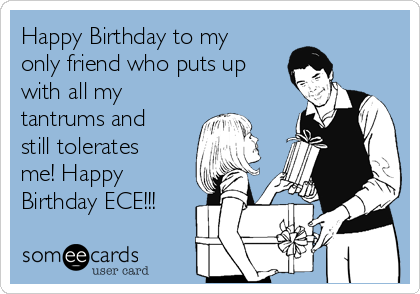 Happy Birthday to my
only friend who puts up
with all my
tantrums and
still tolerates
me! Happy
Birthday ECE!!!