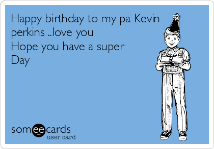 Happy birthday to my pa Kevin
perkins ..love you
Hope you have a super
Day