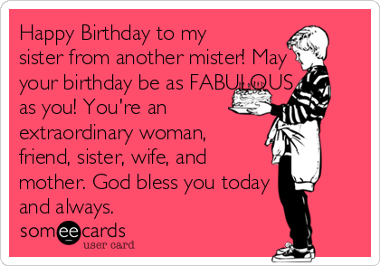 Happy Birthday to my
sister from another mister! May
your birthday be as FABULOUS
as you! You're an 
extraordinary woman,
friend, sister, wife, and 
mother. God bless you today 
and always.