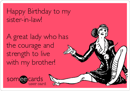 Happy Birthday to my
sister-in-law!  

A great lady who has
the courage and
strength to live
with my brother!