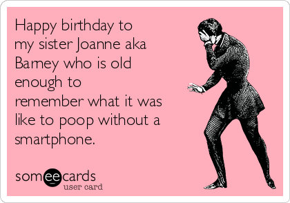 Happy birthday to
my sister Joanne aka
Barney who is old
enough to
remember what it was
like to poop without a
smartphone.