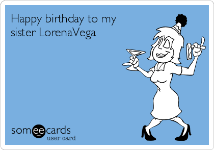 Happy birthday to my
sister LorenaVega