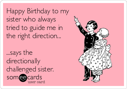 Happy Birthday to my
sister who always
tried to guide me in
the right direction...

...says the
directionally
challenged sister.