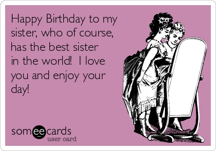 Happy Birthday To My Sister Who Of Course Has The Best Sister In.