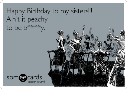 Happy Birthday to my sisters!!!
Ain't it peachy
to be b****y.